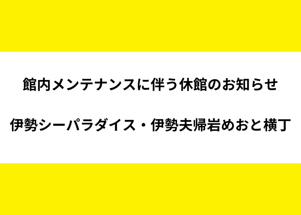 館内メンテナンスに伴う休館のお知らせ【伊勢シーパラダイス・伊勢夫帰岩めおと横丁】